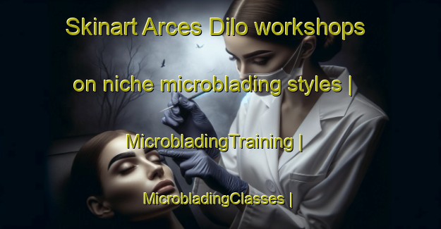 Skinart Arces Dilo workshops on niche microblading styles | MicrobladingTraining | MicrobladingClasses | SkinartTraining-France